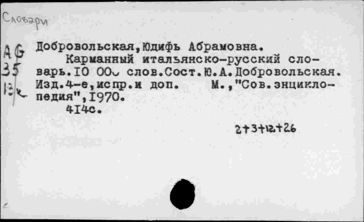 ﻿А &
Добровол ьс кая,Юдифь Абрамо вяа.
Карманный итальянско-русский словарь. 10 00ч/ слов.Сост. Ю.А. Добровольская. Изд.4-е,испр.и доп. М.,”Сов.энциклопедия”, 1970.
414с.
